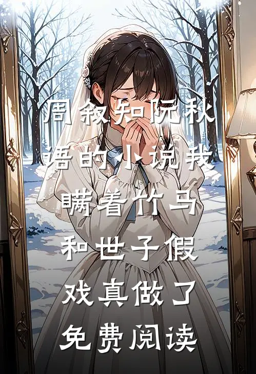 周叙知阮秋语的小说我瞒着竹马，和世子假戏真做了免费阅读
