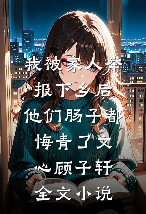 我被家人举报下乡后，他们肠子都悔青了文心顾子轩全文小说