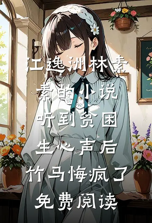 江逸洲林素素的小说听到贫困生心声后，竹马悔疯了免费阅读