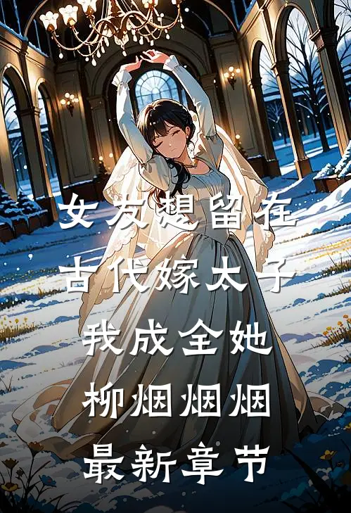 女友想留在古代嫁太子，我成全她柳烟烟烟最新章节