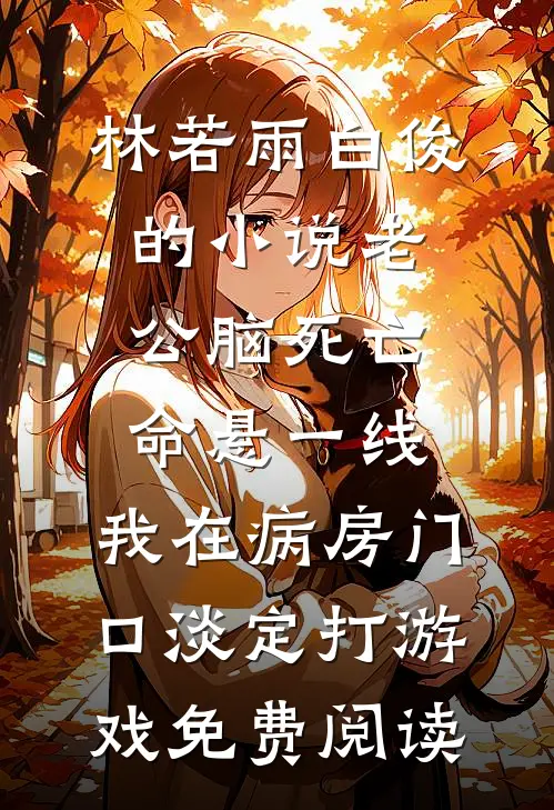 林若雨白俊的小说老公脑死亡命悬一线，我在病房门口淡定打游戏免费阅读