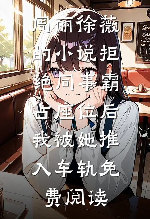 周丽徐薇的小说拒绝同事霸占座位后，我被她推入车轨免费阅读