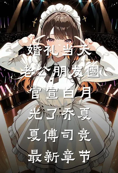 婚礼当天，老公朋友圈官宣白月光了乔夏夏傅司竞最新章节
