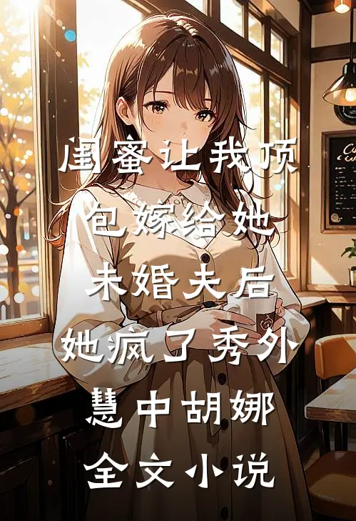 闺蜜让我顶包嫁给她未婚夫后，她疯了秀外慧中胡娜全文小说