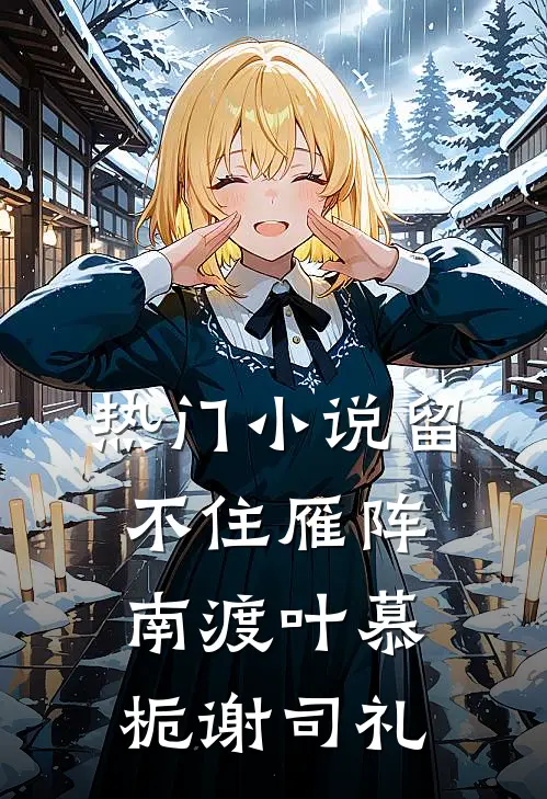 热门小说留不住雁阵南渡叶慕栀谢司礼