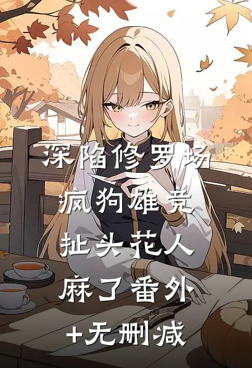 深陷修罗场，疯狗雄竞扯头花人麻了番外+无删减