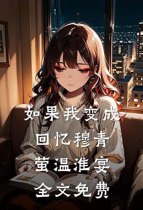 如果我变成回忆穆青萤温淮宴全文免费
