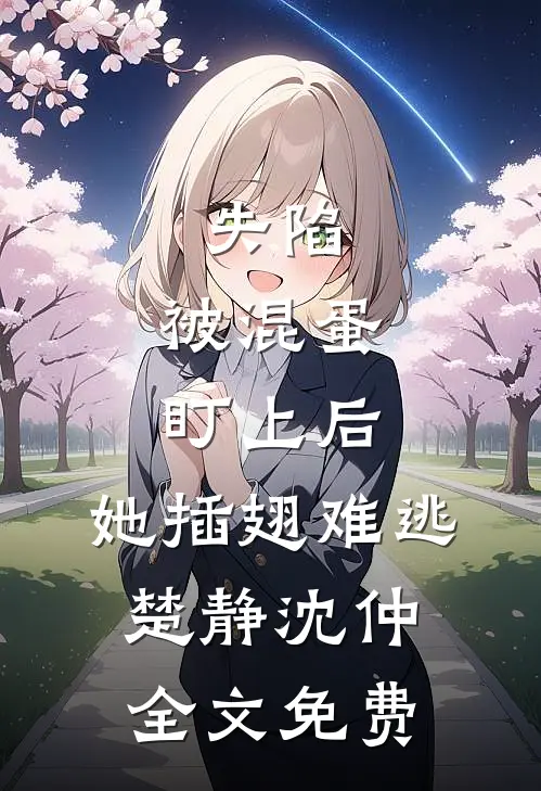 失陷：被混蛋盯上后，她插翅难逃楚静沈仲全文免费