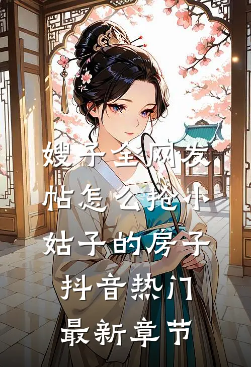 嫂子全网发帖怎么抢小姑子的房子抖音热门最新章节