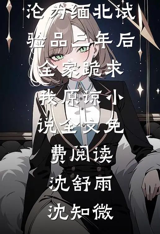 沦为缅北试验品三年后，全家跪求我原谅小说全文免费阅读沈舒雨沈知微