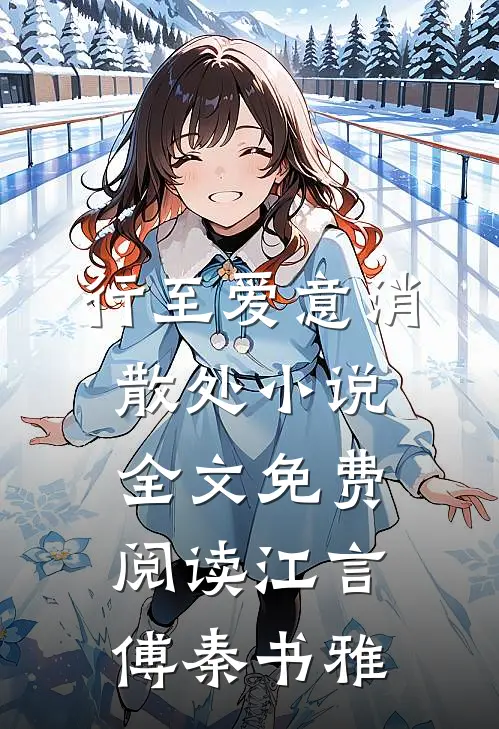 行至爱意消散处小说全文免费阅读江言傅秦书雅