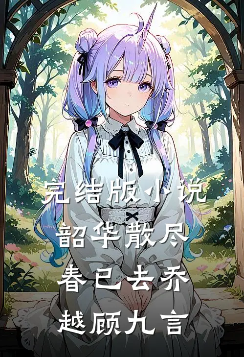 完结版小说韶华散尽春已去乔越顾九言