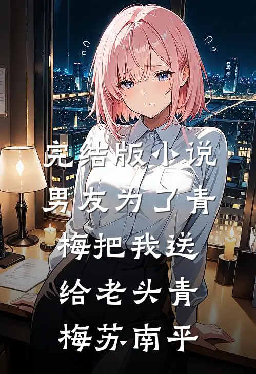 完结版小说男友为了青梅把我送给老头青梅苏南平