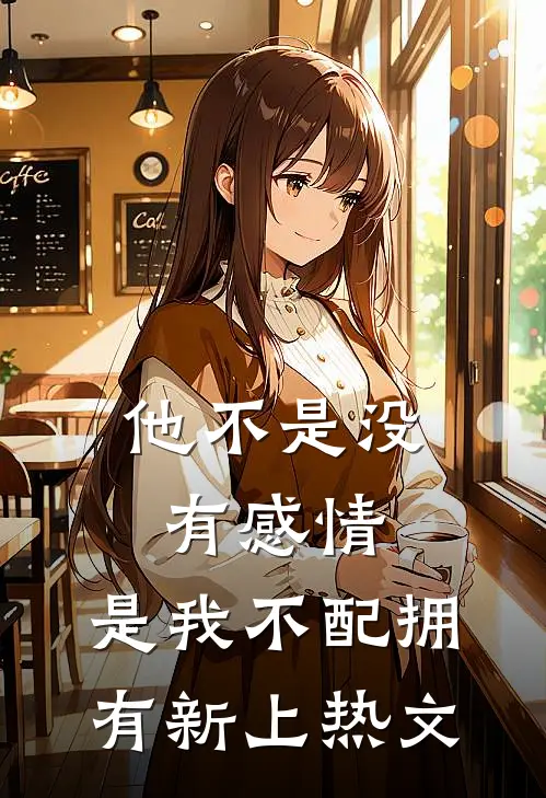 他不是没有感情，是我不配拥有新上热文