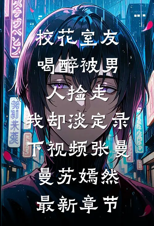校花室友喝醉被男人捡走，我却淡定录下视频张曼曼苏嫣然最新章节