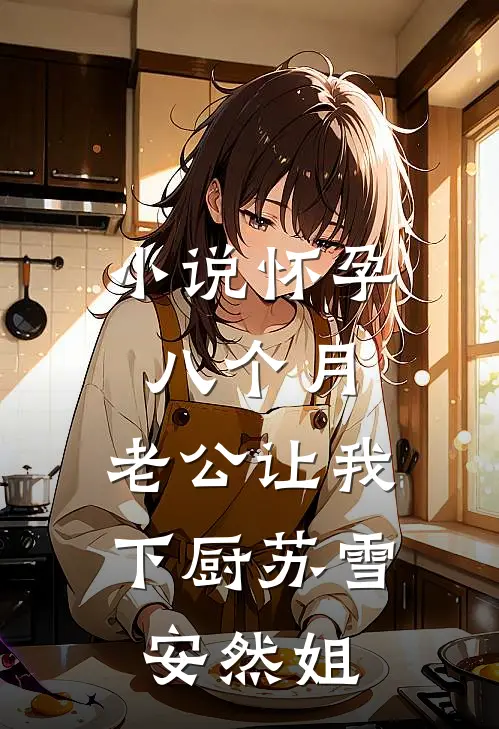 小说怀孕八个月，老公让我下厨(苏雪安然姐)