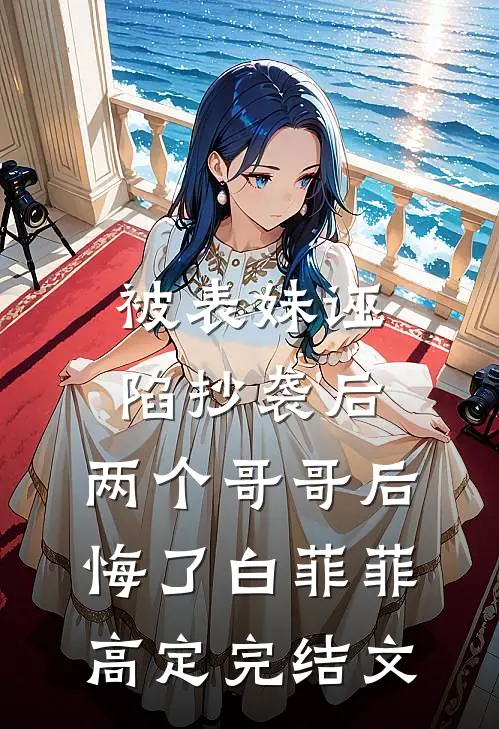 被表妹诬陷抄袭后，两个哥哥后悔了白菲菲高定完结文