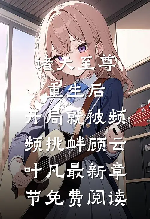 诸天至尊重生后，开局就被频频挑衅顾云叶凡最新章节免费阅读