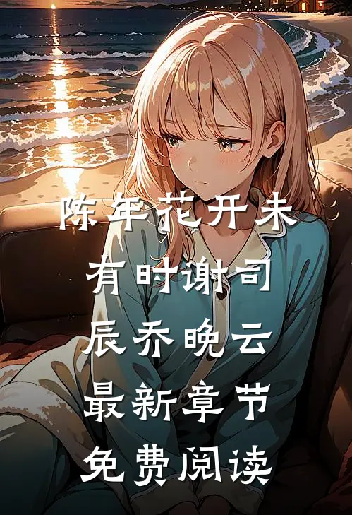 陈年花开未有时谢司辰乔晚云最新章节免费阅读