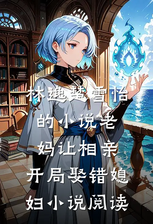 林逸楚雪怡的小说老妈让相亲，开局娶错媳妇小说阅读