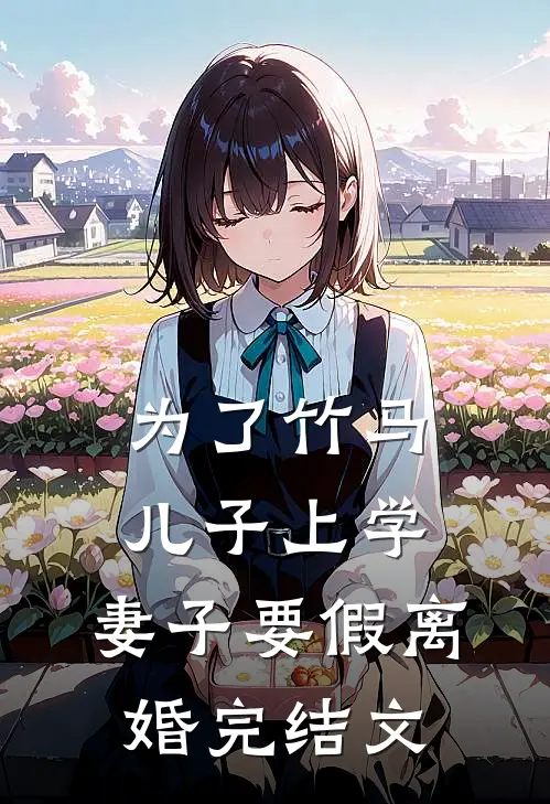为了竹马儿子上学，妻子要假离婚完结文