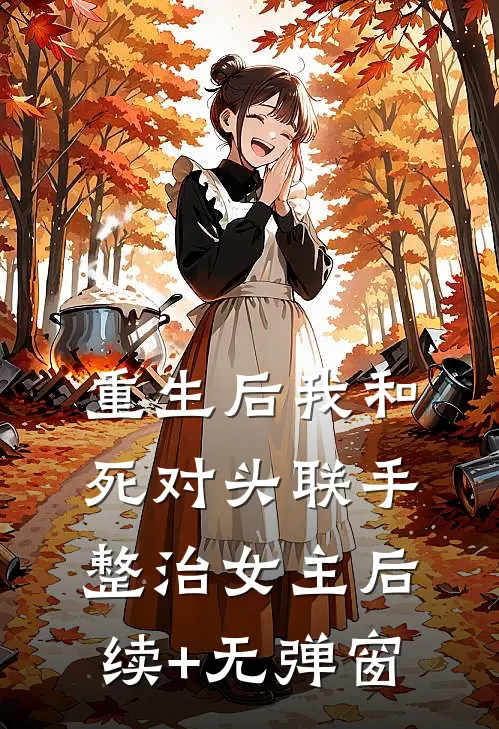 重生后我和死对头联手整治女主后续+无弹窗