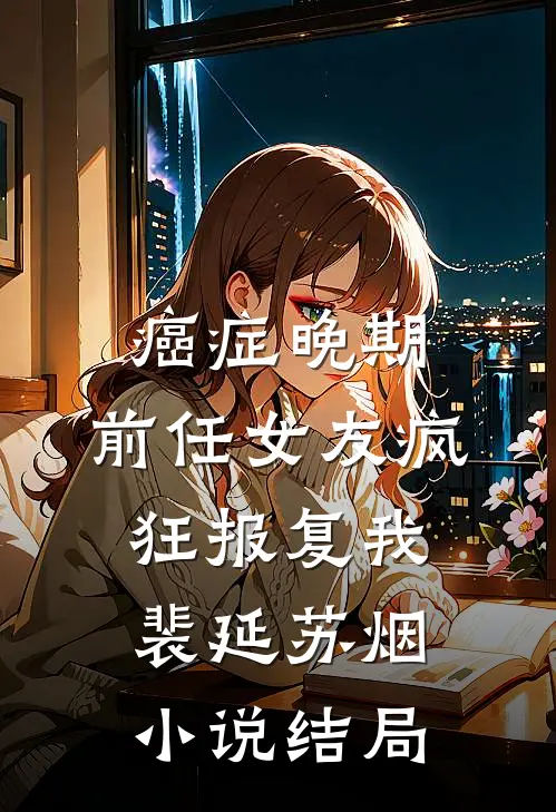 癌症晚期，前任女友疯狂报复我裴延苏烟小说结局
