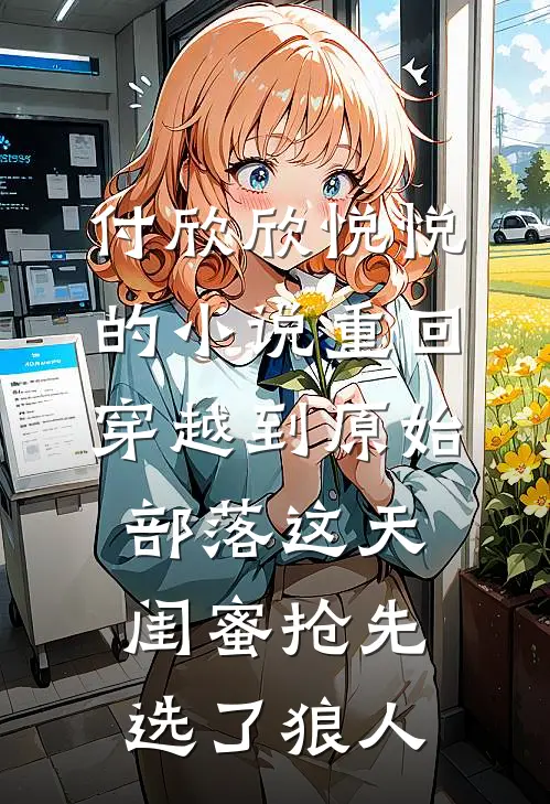 付欣欣悦悦的小说重回穿越到原始部落这天，闺蜜抢先选了狼人