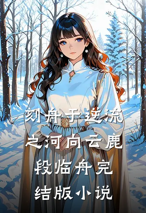 刻舟于逆流之河向云鹿段临舟完结版小说