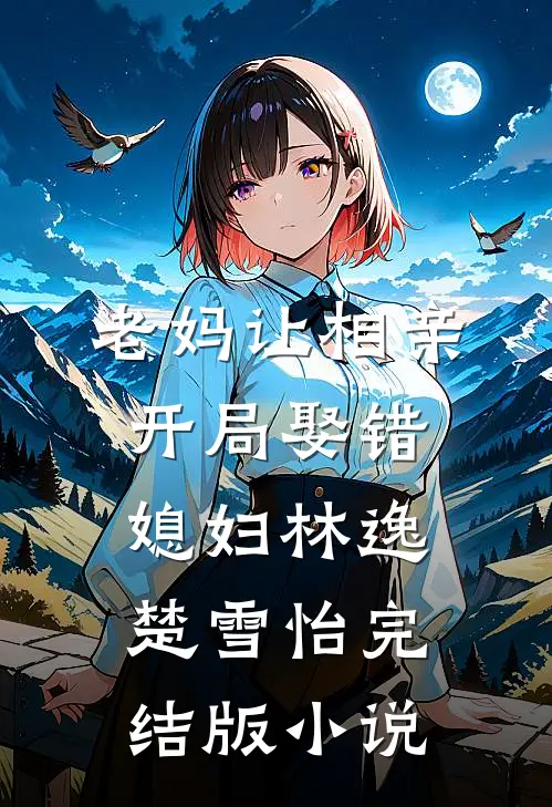 老妈让相亲，开局娶错媳妇林逸楚雪怡完结版小说