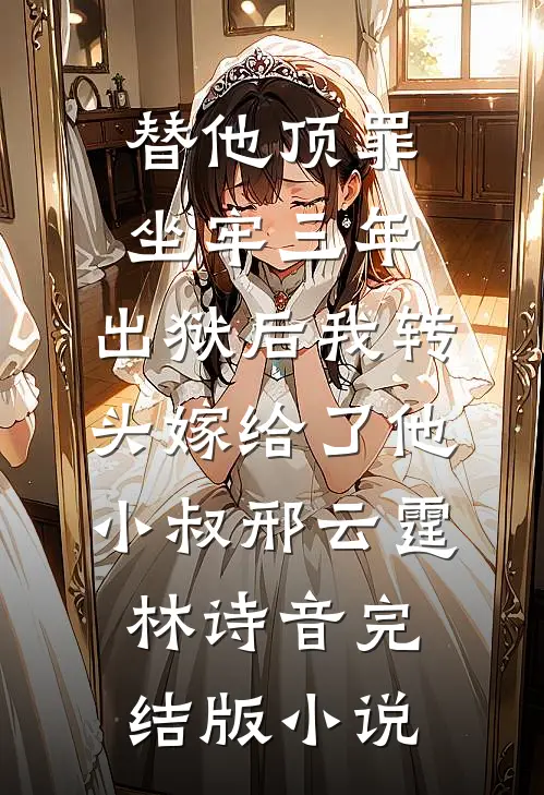 替他顶罪坐牢三年，出狱后我转头嫁给了他小叔邢云霆林诗音完结版小说