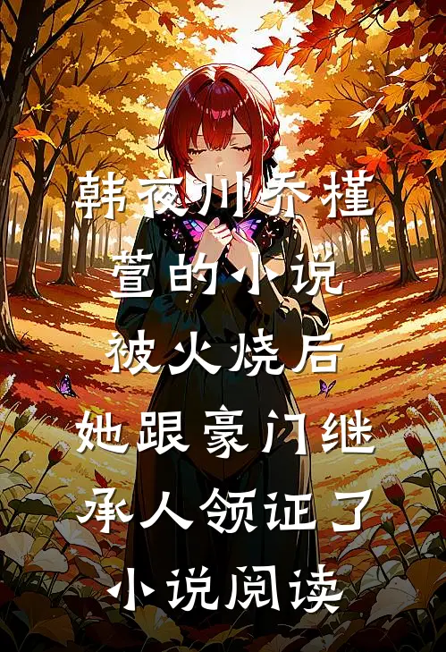 韩夜川乔槿萱的小说被火烧后，她跟豪门继承人领证了小说阅读