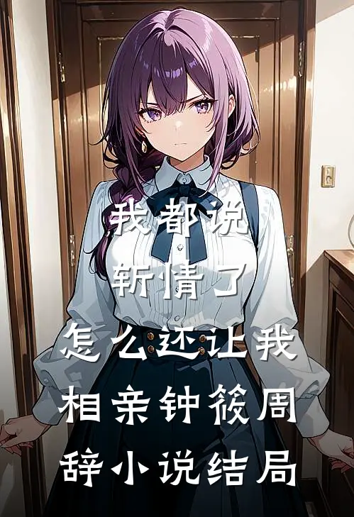 我都说斩情了，怎么还让我相亲钟筱周辞小说结局