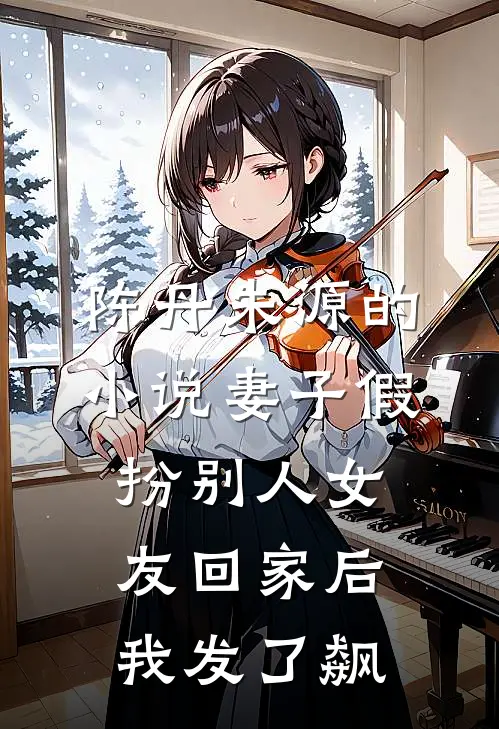 陈丹朱源的小说妻子假扮别人女友回家后我发了飙