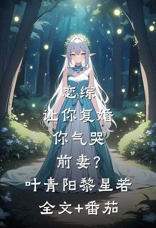 恋综：让你复婚，你气哭前妻？叶青阳黎星若全文+番茄