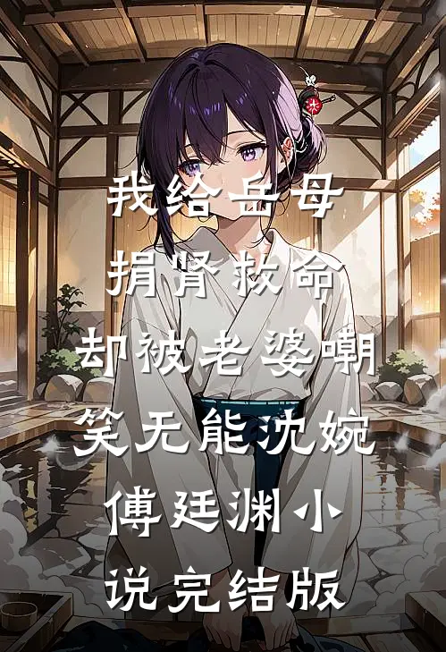 我给岳母捐肾救命，却被老婆嘲笑无能沈婉傅廷渊小说完结版