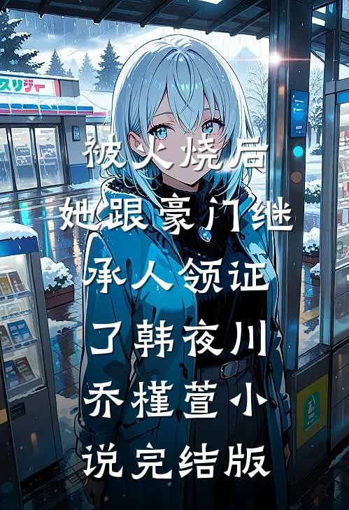 被火烧后，她跟豪门继承人领证了韩夜川乔槿萱小说完结版