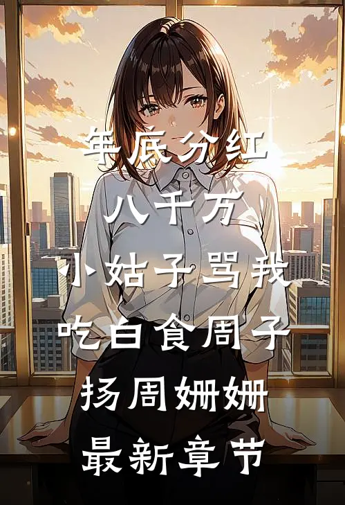 年底分红八千万，小姑子骂我吃白食周子扬周姗姗最新章节