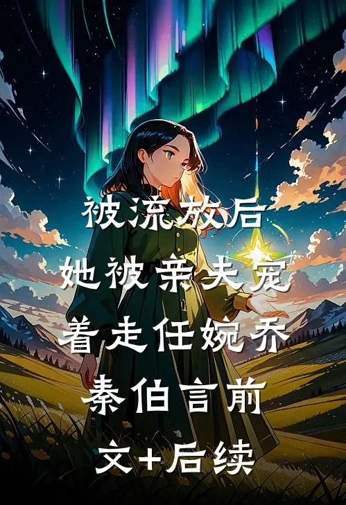 被流放后，她被亲夫宠着走任婉乔秦伯言前文+后续