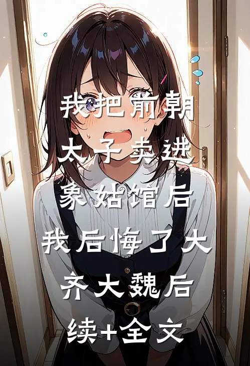 我把前朝太子卖进象姑馆后，我后悔了大齐大魏后续+全文