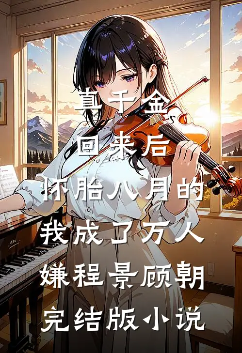 真千金回来后，怀胎八月的我成了万人嫌程景顾朝完结版小说