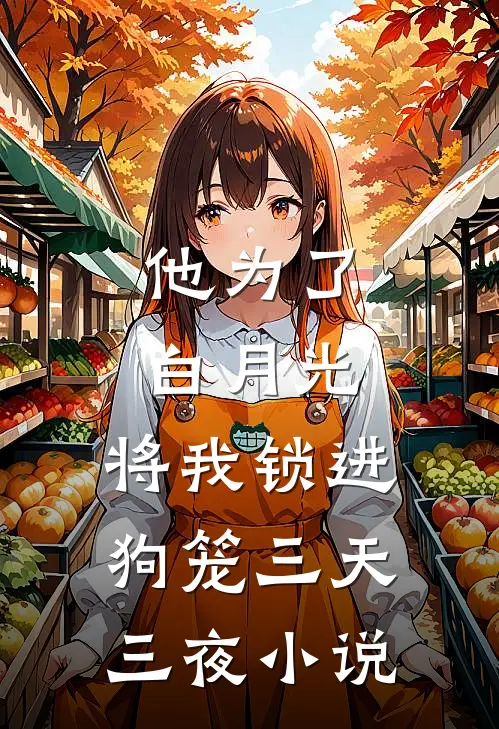 他为了白月光，将我锁进狗笼三天三夜小说