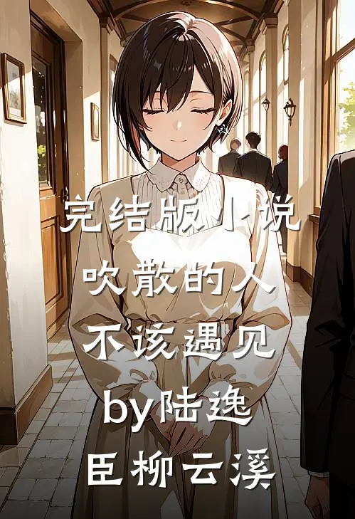 完结版小说吹散的人不该遇见by陆逸臣柳云溪