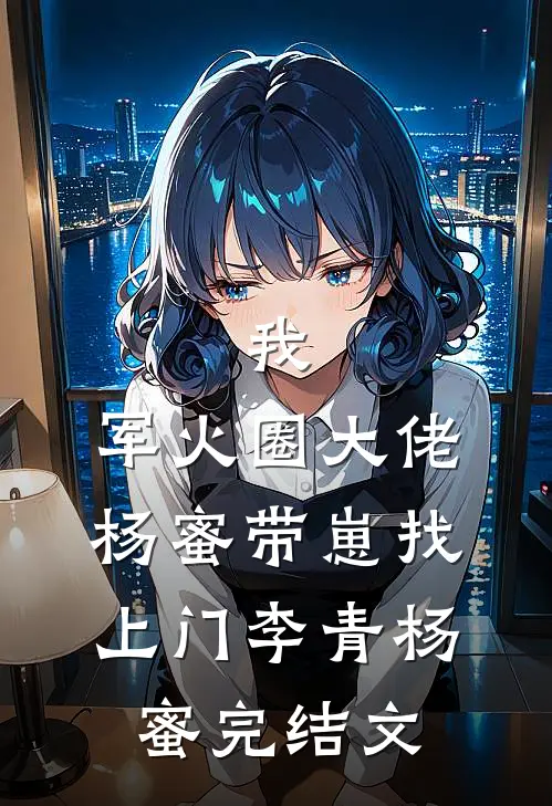 我，军火圈大佬，杨蜜带崽找上门李青杨蜜完结文