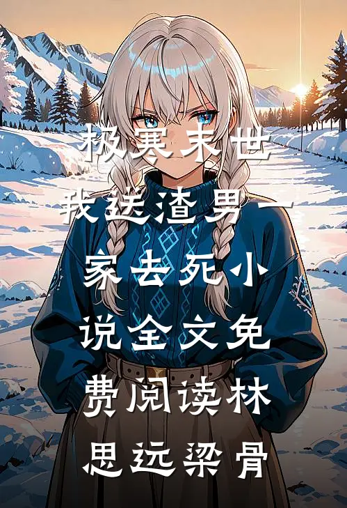 极寒末世，我送渣男一家去死小说全文免费阅读林思远梁骨