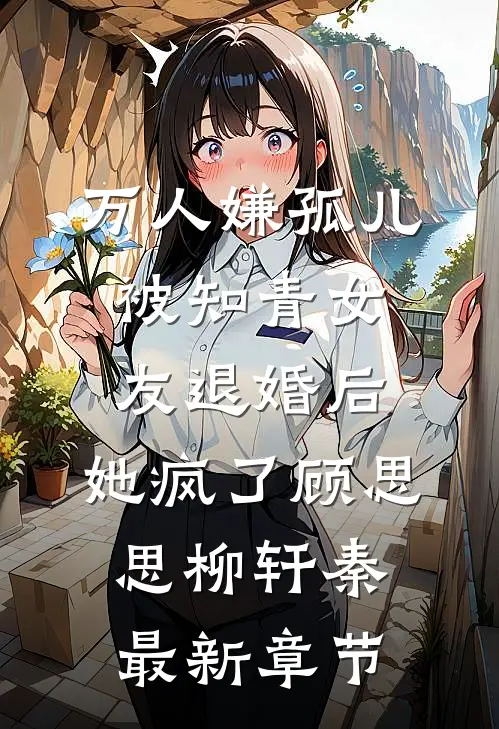 万人嫌孤儿被知青女友退婚后，她疯了顾思思柳轩秦最新章节