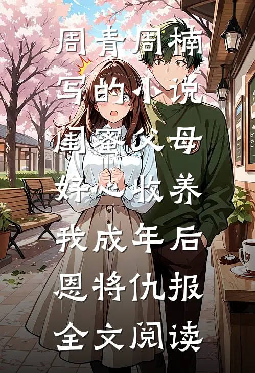 周青周楠写的小说闺蜜父母好心收养，我成年后恩将仇报全文阅读