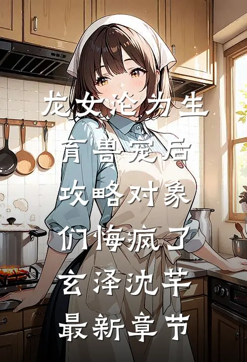 龙女沦为生育兽宠后，攻略对象们悔疯了玄泽沈芊最新章节