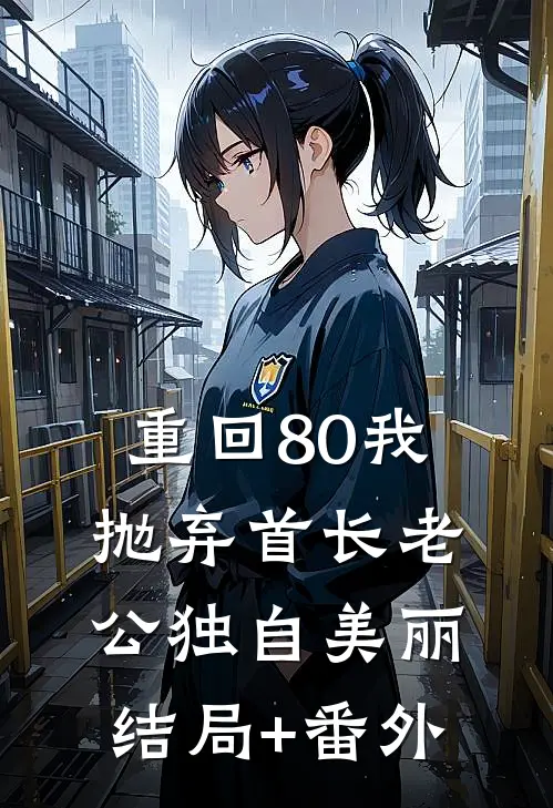 重回80我抛弃首长老公独自美丽结局+番外
