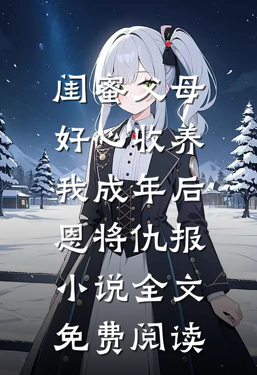 闺蜜父母好心收养，我成年后恩将仇报小说全文免费阅读